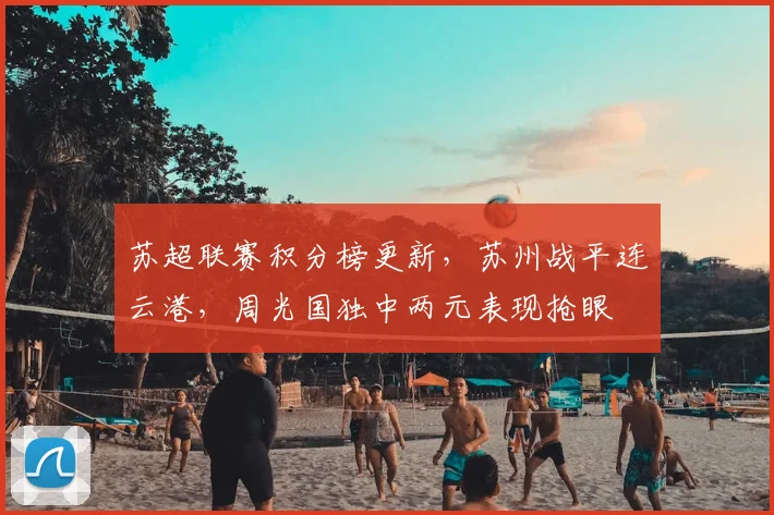 苏超联赛积分榜更新，苏州战平连云港，周光国独中两元表现抢眼