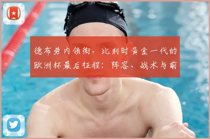 德布劳内领衔，比利时黄金一代的欧洲杯最后征程：阵容、战术与前景深度剖析