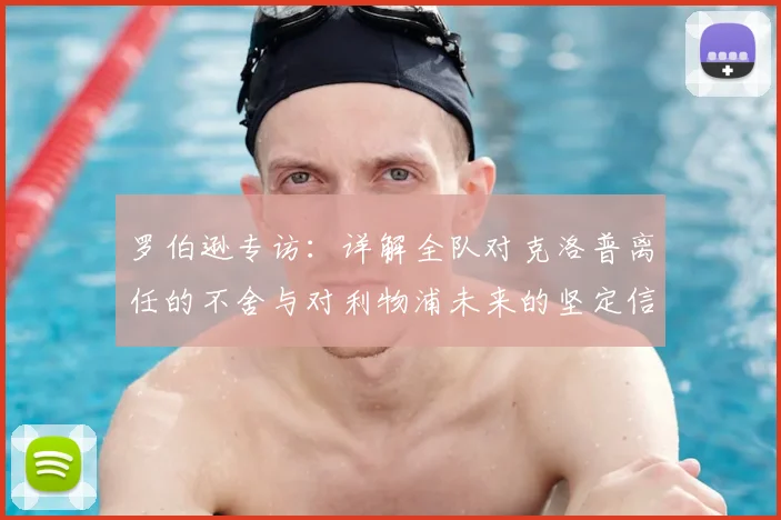 罗伯逊专访：详解全队对克洛普离任的不舍与对利物浦未来的坚定信心