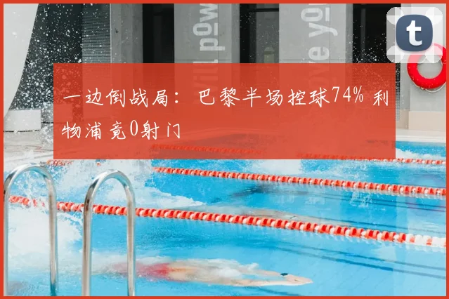 一边倒战局：巴黎半场控球74% 利物浦竟0射门