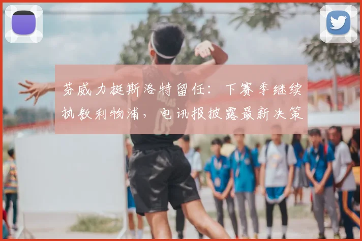 芬威力挺斯洛特留任：下赛季继续执教利物浦，电讯报披露最新决策
