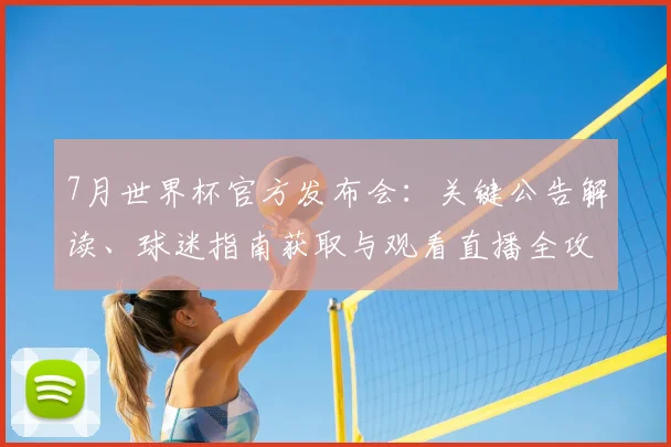 7月世界杯官方发布会:关键公告解读、球迷指南获取与观看直播全攻略