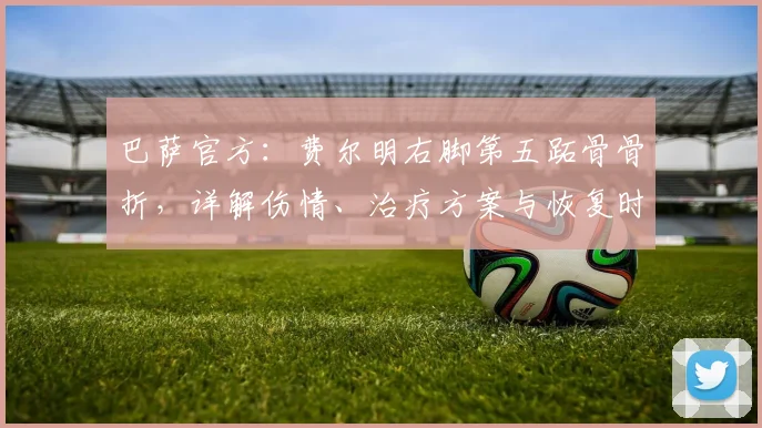 巴萨官方：费尔明右脚第五跖骨骨折，详解伤情、治疗方案与恢复时间线
