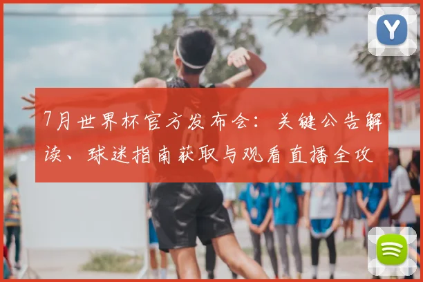 7月世界杯官方发布会：关键公告解读、球迷指南获取与观看直播全攻略