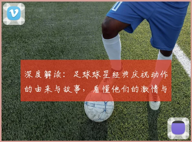 深度解读：足球球星经典庆祝动作的由来与故事，看懂他们的激情与宣言