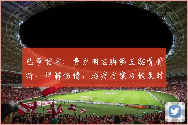 巴萨官方：费尔明右脚第五跖骨骨折，详解伤情、治疗方案与恢复时间线