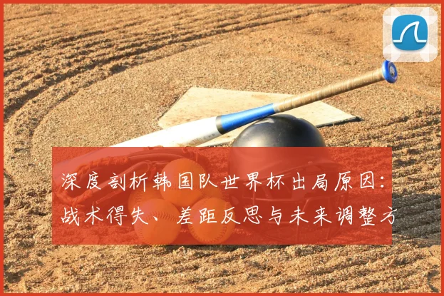 深度剖析韩国队世界杯出局原因：战术得失、差距反思与未来调整方向