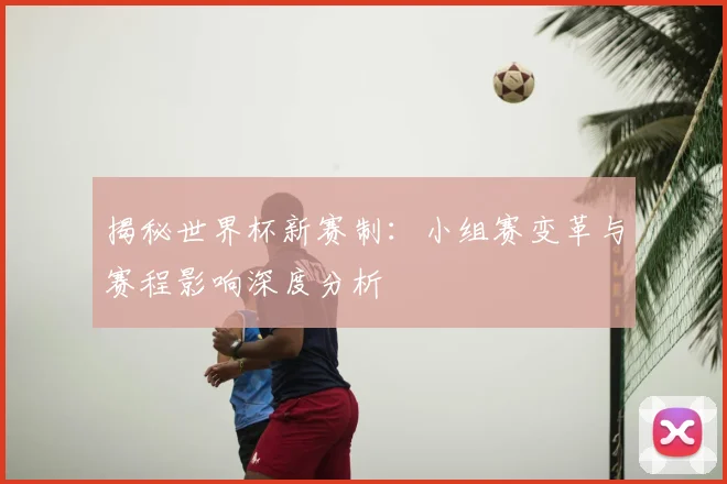 揭秘世界杯新赛制：小组赛变革与赛程影响深度分析