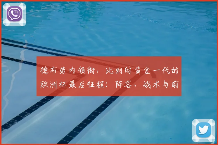 德布劳内领衔，比利时黄金一代的欧洲杯最后征程：阵容、战术与前景深度剖析