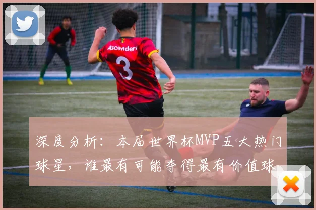 深度分析：本届世界杯MVP五大热门球星，谁最有可能夺得最有价值球员荣誉？