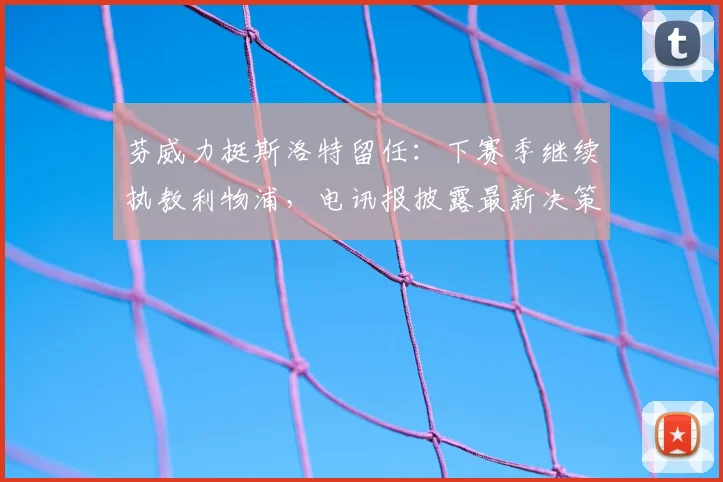 芬威力挺斯洛特留任：下赛季继续执教利物浦，电讯报披露最新决策