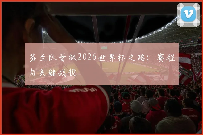 芬兰队晋级2026世界杯之路：赛程与关键战役